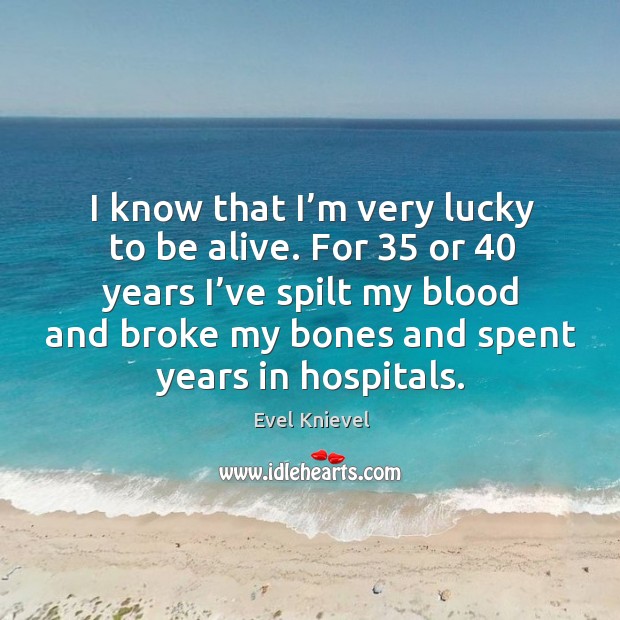 I know that I’m very lucky to be alive. For 35 or 40 years I’ve spilt my blood and Evel Knievel Picture Quote
