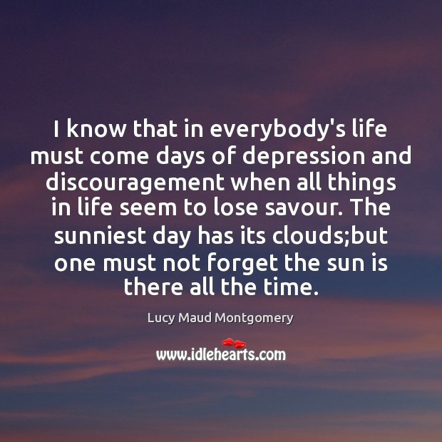 I know that in everybody’s life must come days of depression and Lucy Maud Montgomery Picture Quote