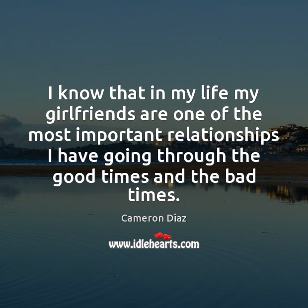 I know that in my life my girlfriends are one of the Cameron Diaz Picture Quote