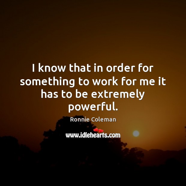 I know that in order for something to work for me it has to be extremely powerful. Ronnie Coleman Picture Quote