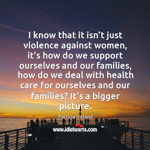 I know that it isn’t just violence against women, it’s how do we support ourselves and our Patricia Ireland Picture Quote