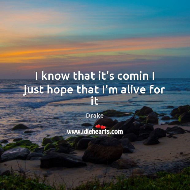 I know that it’s comin I just hope that I’m alive for it Drake Picture Quote