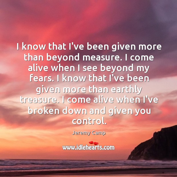 I know that I’ve been given more than beyond measure. I come Jeremy Camp Picture Quote