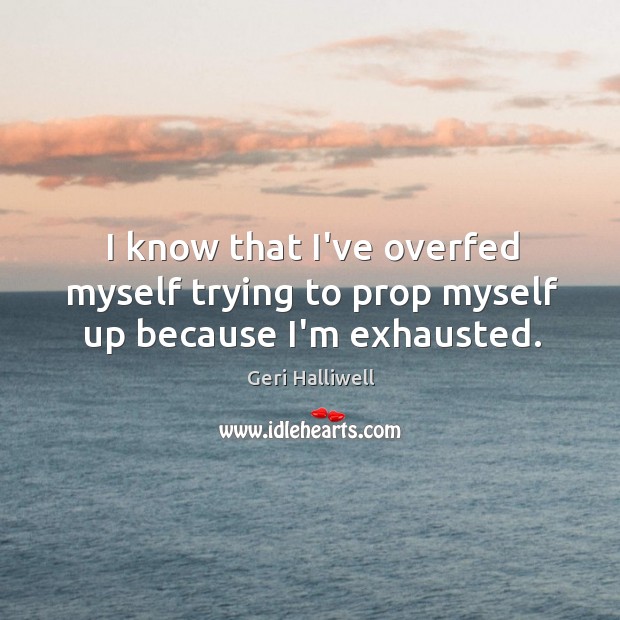 I know that I’ve overfed myself trying to prop myself up because I’m exhausted. Geri Halliwell Picture Quote