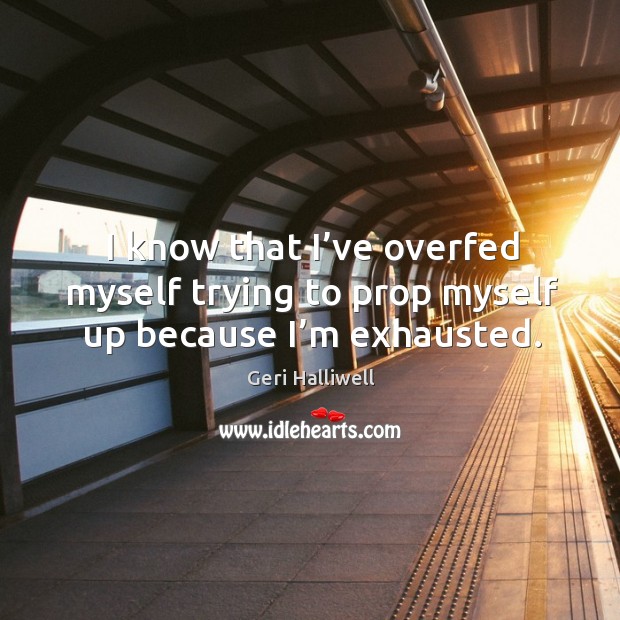 I know that I’ve overfed myself trying to prop myself up because I’m exhausted. Geri Halliwell Picture Quote
