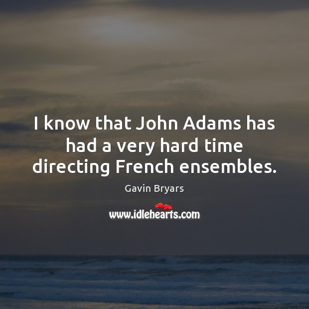 I know that John Adams has had a very hard time directing French ensembles. Gavin Bryars Picture Quote