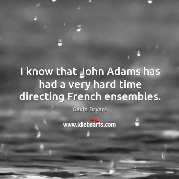 I know that john adams has had a very hard time directing french ensembles. Gavin Bryars Picture Quote