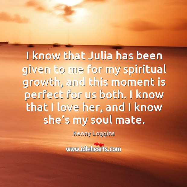 I know that julia has been given to me for my spiritual growth, and this moment is perfect for us both. Kenny Loggins Picture Quote