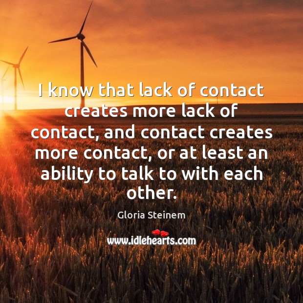 I know that lack of contact creates more lack of contact, and Gloria Steinem Picture Quote