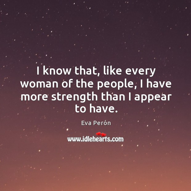 I know that, like every woman of the people, I have more strength than I appear to have. Eva Perón Picture Quote