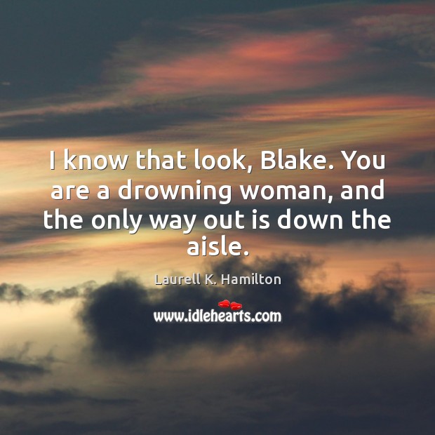 I know that look, Blake. You are a drowning woman, and the only way out is down the aisle. Laurell K. Hamilton Picture Quote