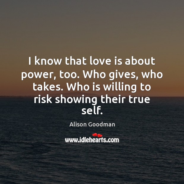 I know that love is about power, too. Who gives, who takes. Alison Goodman Picture Quote