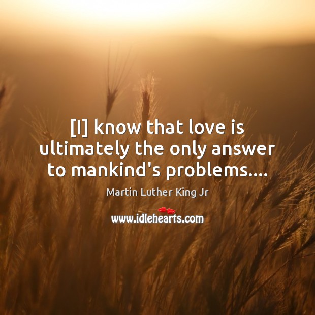 [I] know that love is ultimately the only answer to mankind’s problems…. Martin Luther King Jr Picture Quote