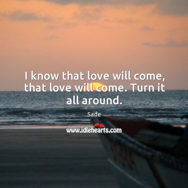 I know that love will come, that love will come. Turn it all around. Sade Picture Quote