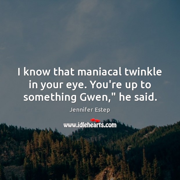 I know that maniacal twinkle in your eye. You’re up to something Gwen,” he said. Image