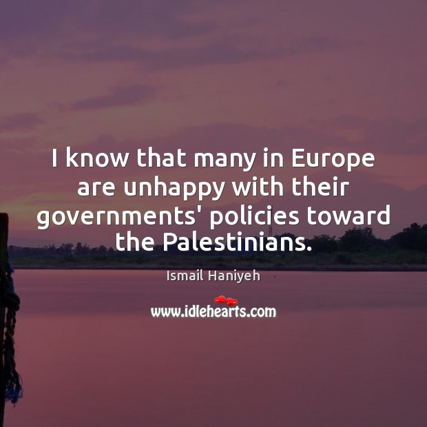 I know that many in Europe are unhappy with their governments’ policies Ismail Haniyeh Picture Quote