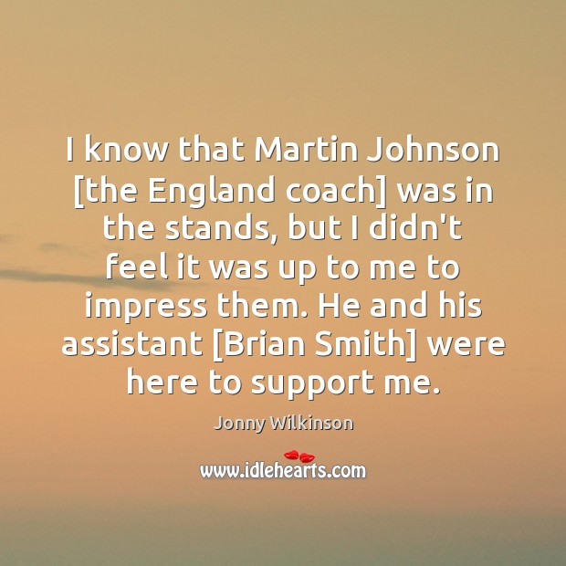 I know that Martin Johnson [the England coach] was in the stands, Jonny Wilkinson Picture Quote