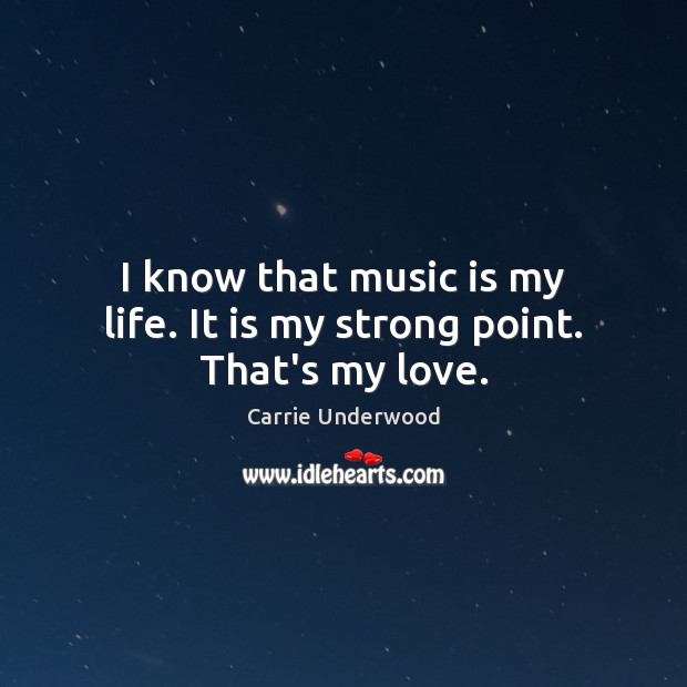 I know that music is my life. It is my strong point. That’s my love. Carrie Underwood Picture Quote