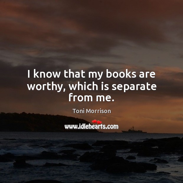 I know that my books are worthy, which is separate from me. Toni Morrison Picture Quote