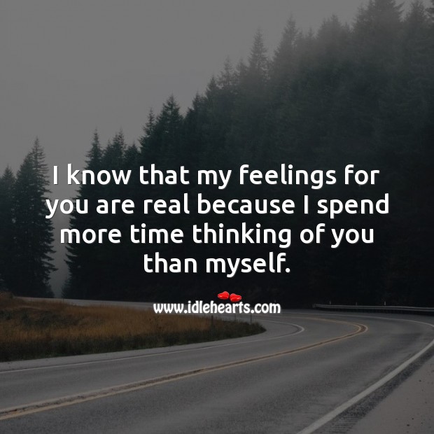 I know that my feelings for you are real because I spend more time thinking of you than myself. Image