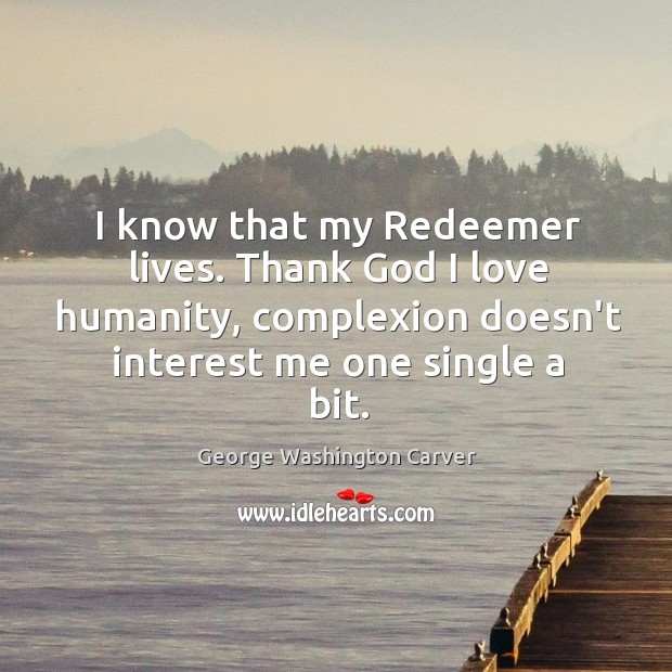 I know that my Redeemer lives. Thank God I love humanity, complexion George Washington Carver Picture Quote