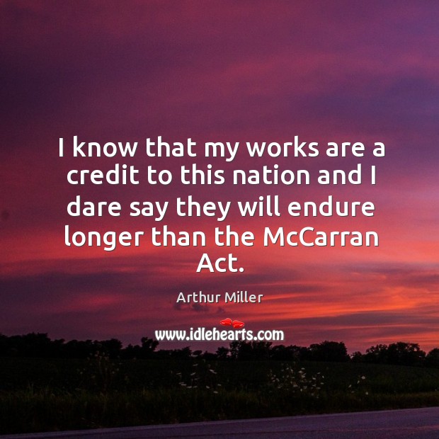 I know that my works are a credit to this nation and I dare say they will endure longer Arthur Miller Picture Quote