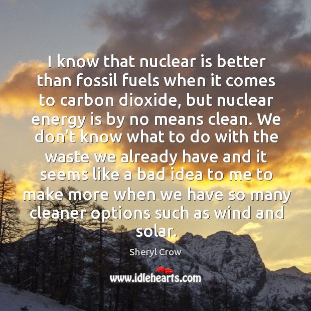 I know that nuclear is better than fossil fuels when it comes Sheryl Crow Picture Quote