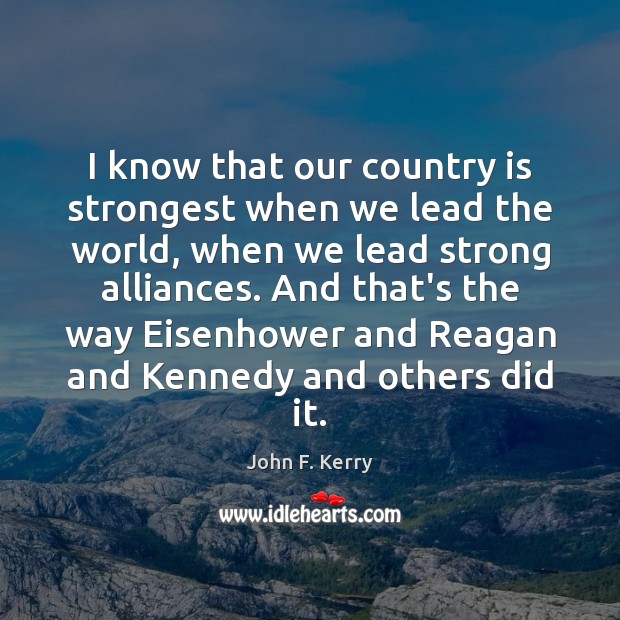 I know that our country is strongest when we lead the world, John F. Kerry Picture Quote