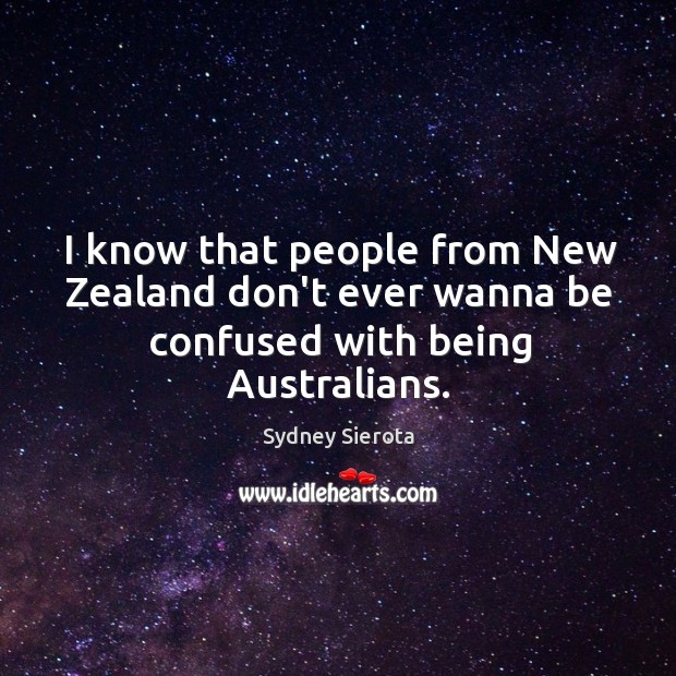 I know that people from New Zealand don’t ever wanna be confused with being Australians. 