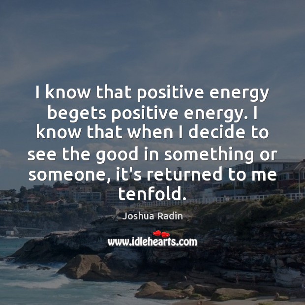 I know that positive energy begets positive energy. I know that when Image