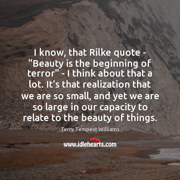 I know, that Rilke quote – “Beauty is the beginning of terror” Terry Tempest Williams Picture Quote