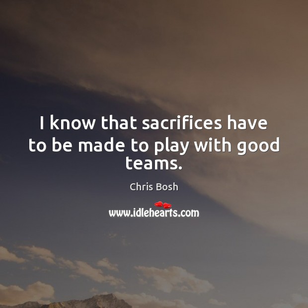I know that sacrifices have to be made to play with good teams. Chris Bosh Picture Quote