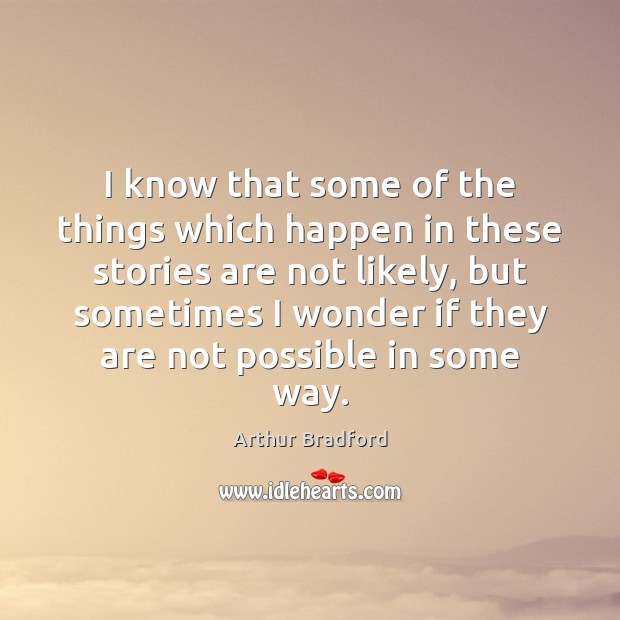 I know that some of the things which happen in these stories Arthur Bradford Picture Quote