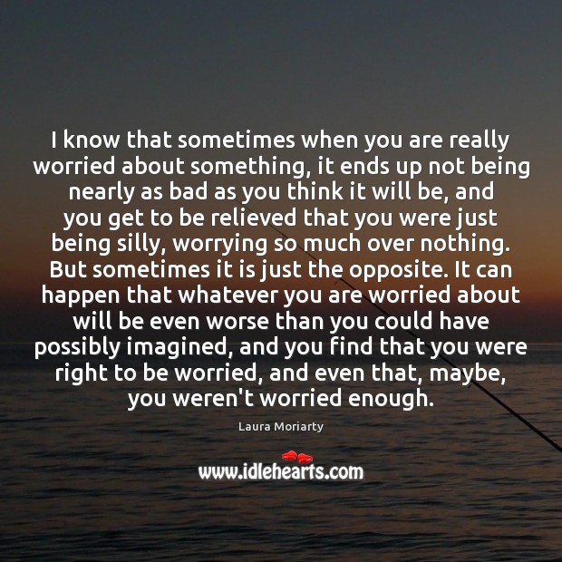 I know that sometimes when you are really worried about something, it Laura Moriarty Picture Quote