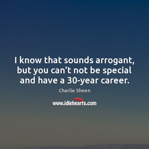 I know that sounds arrogant, but you can’t not be special and have a 30-year career. Charlie Sheen Picture Quote