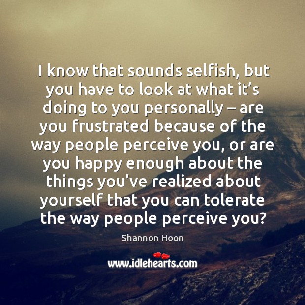 I know that sounds selfish, but you have to look at what it’s doing to you personally Shannon Hoon Picture Quote
