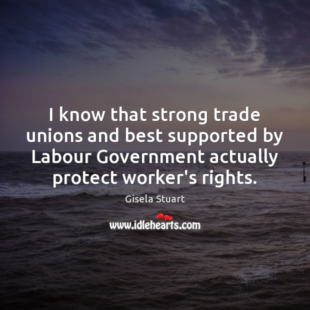 I know that strong trade unions and best supported by Labour Government Gisela Stuart Picture Quote