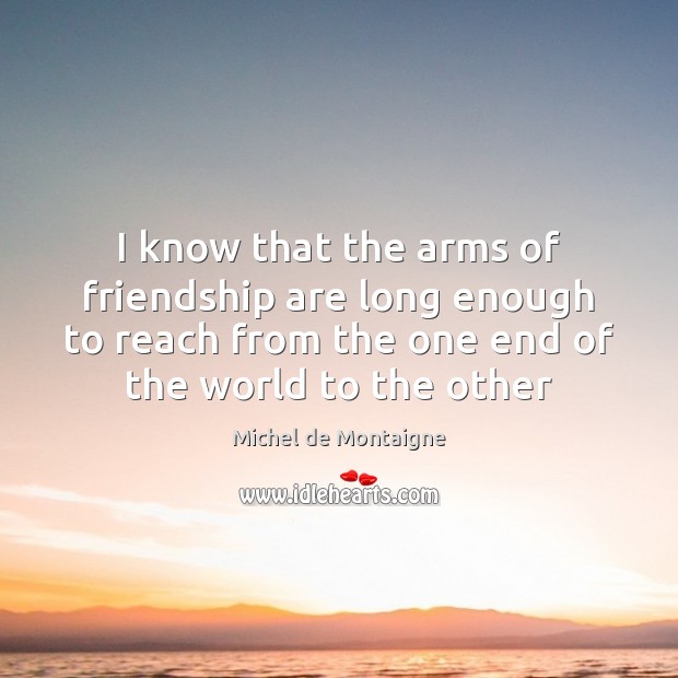 I know that the arms of friendship are long enough to reach Michel de Montaigne Picture Quote