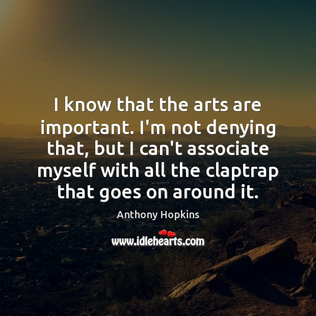 I know that the arts are important. I’m not denying that, but Anthony Hopkins Picture Quote