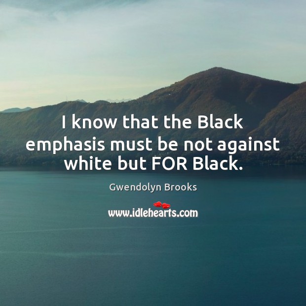 I know that the Black emphasis must be not against white but FOR Black. Gwendolyn Brooks Picture Quote