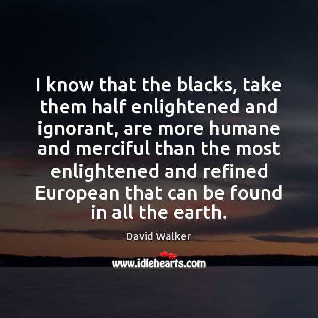I know that the blacks, take them half enlightened and ignorant, are David Walker Picture Quote