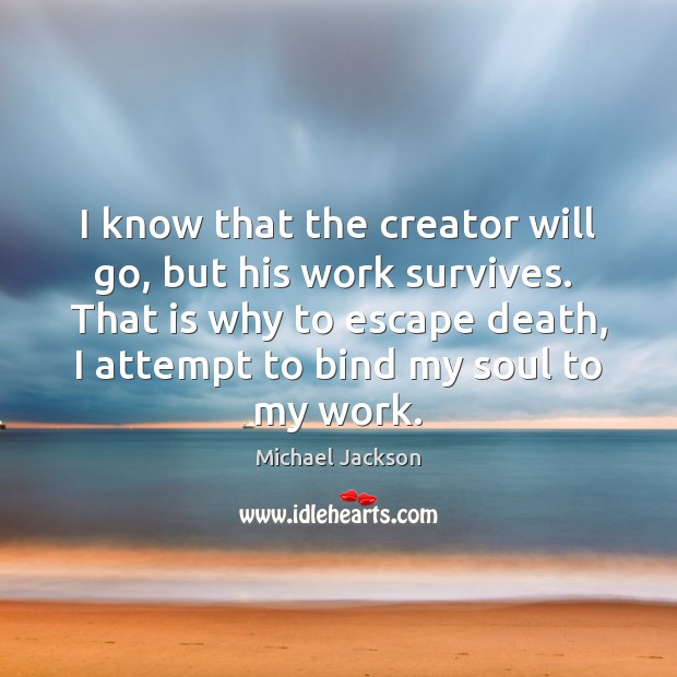 I know that the creator will go, but his work survives.  That Michael Jackson Picture Quote