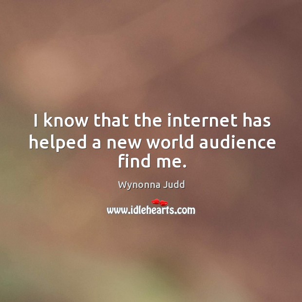 I know that the internet has helped a new world audience find me. Wynonna Judd Picture Quote