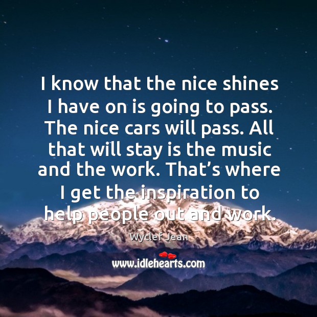 I know that the nice shines I have on is going to pass. The nice cars will pass. Image