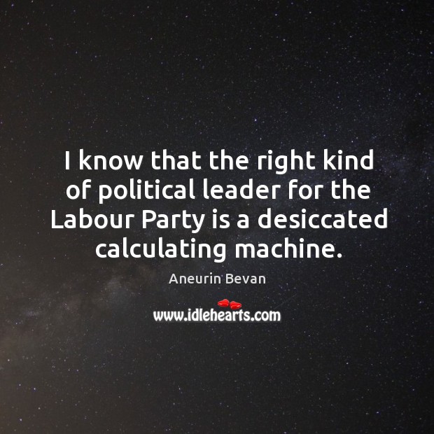 I know that the right kind of political leader for the labour party is a desiccated calculating machine. Aneurin Bevan Picture Quote