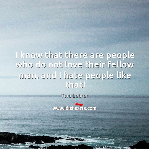 I know that there are people who do not love their fellow man, and I hate people like that! Hate Quotes Image