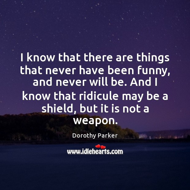 I know that there are things that never have been funny, and Dorothy Parker Picture Quote