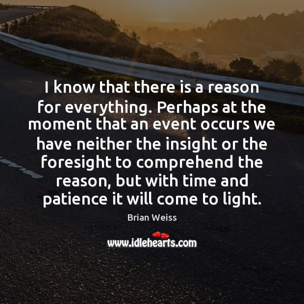 I know that there is a reason for everything. Perhaps at the Brian Weiss Picture Quote
