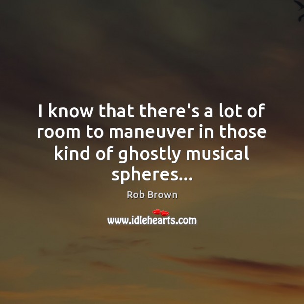 I know that there’s a lot of room to maneuver in those kind of ghostly musical spheres… Rob Brown Picture Quote