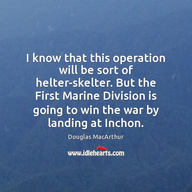 I know that this operation will be sort of helter-skelter. But the Douglas MacArthur Picture Quote